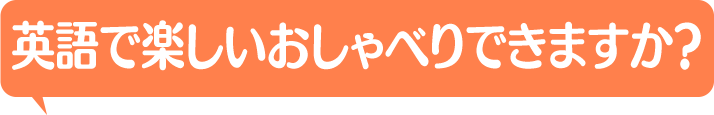 英語で楽しいおしゃべりできますか？