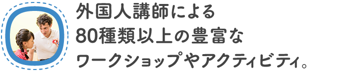 外国人講師によるアットホームな空間でのワークショップやアクティビティ。