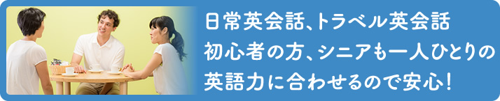 日常英会話、トラベル英会話、シニアも一人ひとりの英語力に合わせるので安心！