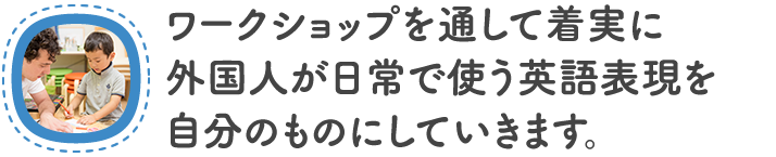 ワークショップを通して実践しながら着実に英語を自分のものにしていきます。